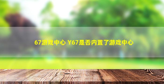 67游戏中心 Y67是否内置了游戏中心